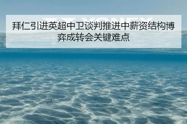 拜仁引进英超中卫谈判推进中薪资结构博弈成转会关键难点