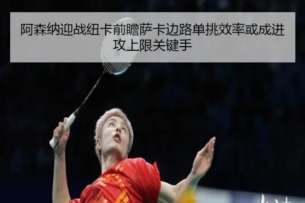 阿森纳迎战纽卡前瞻萨卡边路单挑效率或成进攻上限关键手