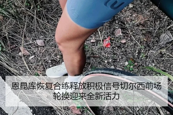 恩昆库恢复合练释放积极信号切尔西前场轮换迎来全新活力