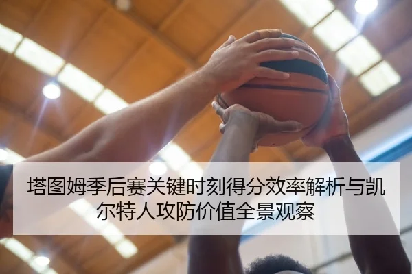 塔图姆季后赛关键时刻得分效率解析与凯尔特人攻防价值全景观察