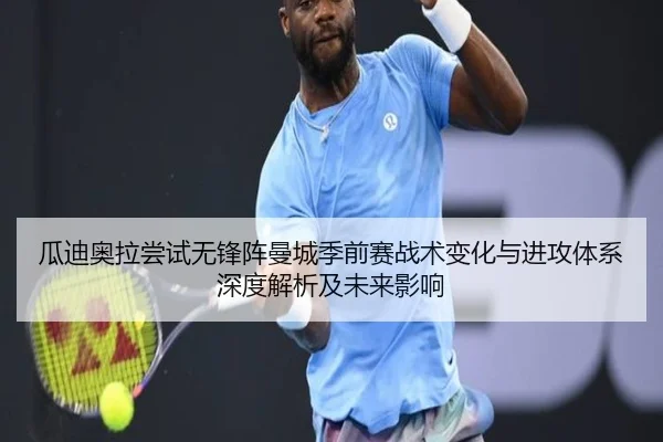 瓜迪奥拉尝试无锋阵曼城季前赛战术变化与进攻体系深度解析及未来影响